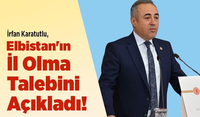 İrfan Karatutlu, Elbistan'ın İl Olma Talebini Açıkladı!