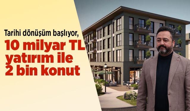 Tarihi dönüşüm başlıyor, 10 milyar TL yatırım ile 2 bin konut