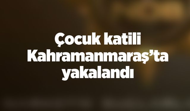 Çocuk katili Kahramanmaraş’ta yakalandı 