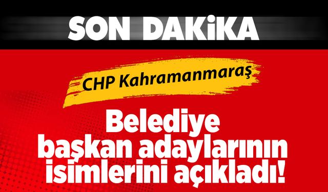 CHP Kahramanmaraş Belediye başkan adaylarının isimlerini açıkladı!