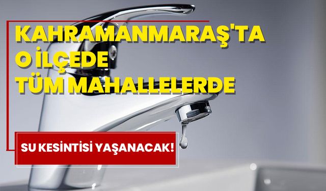 Kahramanmaraş'ta O İlçede Tüm Mahallelerde Su Kesintisi Yaşanacak!