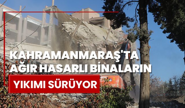 Kahramanmaraş'ta ağır hasarlı binaların yıkımı sürüyor