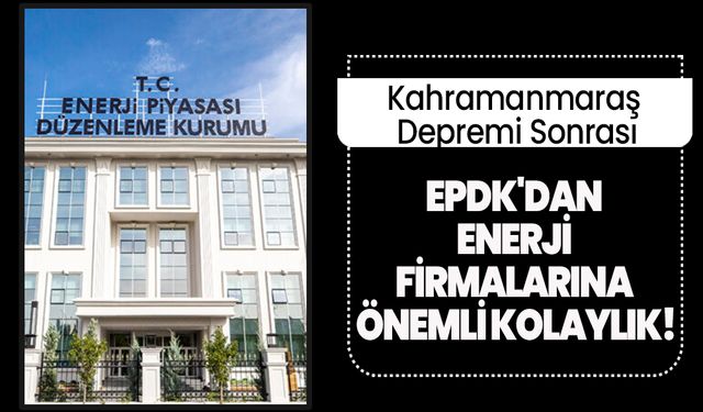 Kahramanmaraş Depremi Sonrası EPDK'dan Enerji Firmalarına Önemli Kolaylık!