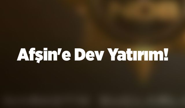 Afşin'e Dev Yatırım!