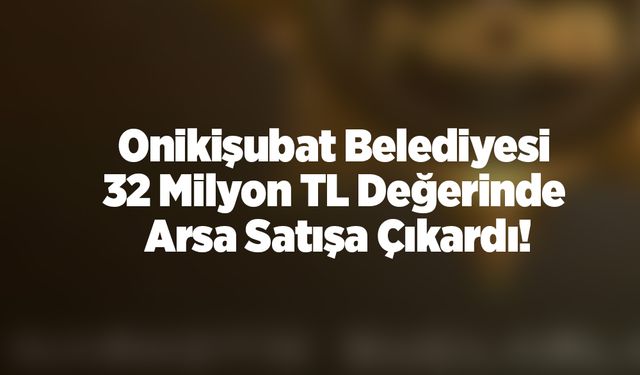 Onikişubat Belediyesi  32 Milyon TL Değerinde  Arsa Satışa Çıkardı!