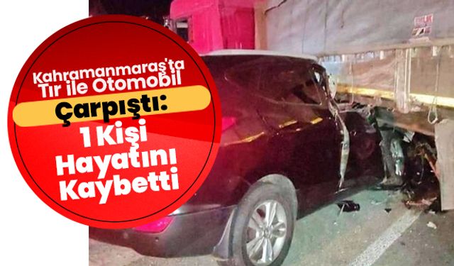 Kahramanmaraş'ta Tır ile Otomobil Çarpıştı: 1 Kişi Hayatını Kaybetti