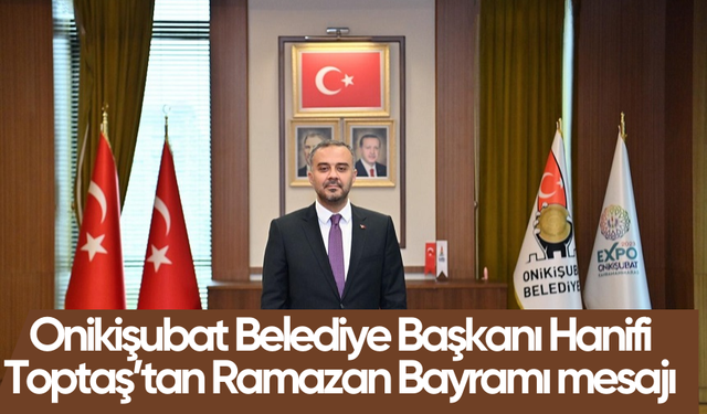 Onikişubat Belediye Başkanı Hanifi Toptaş’tan Ramazan Bayramı mesajı