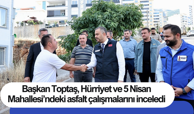 Başkan Toptaş, Hürriyet ve 5 Nisan Mahallesi’ndeki asfalt çalışmalarını inceledi