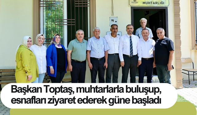 Başkan Toptaş, muhtarlarla buluşup, esnafları ziyaret ederek güne başladı