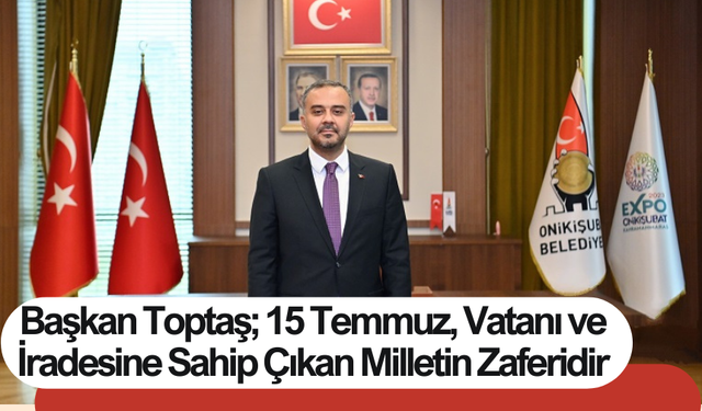 Başkan Toptaş; 15 Temmuz, Vatanı ve İradesine Sahip Çıkan Milletin Zaferidir