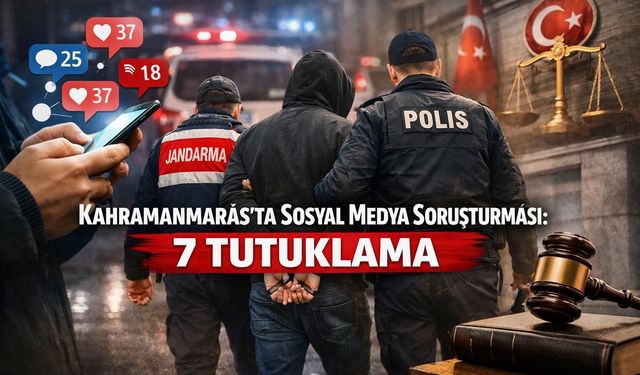 Kahramanmaraş’ta sosyal medya paylaşımlarına soruşturma: 7 tutuklama