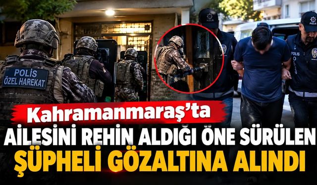 Kahramanmaraş’ta ailesini rehin aldığı öne sürülen şüpheli gözaltına alındı