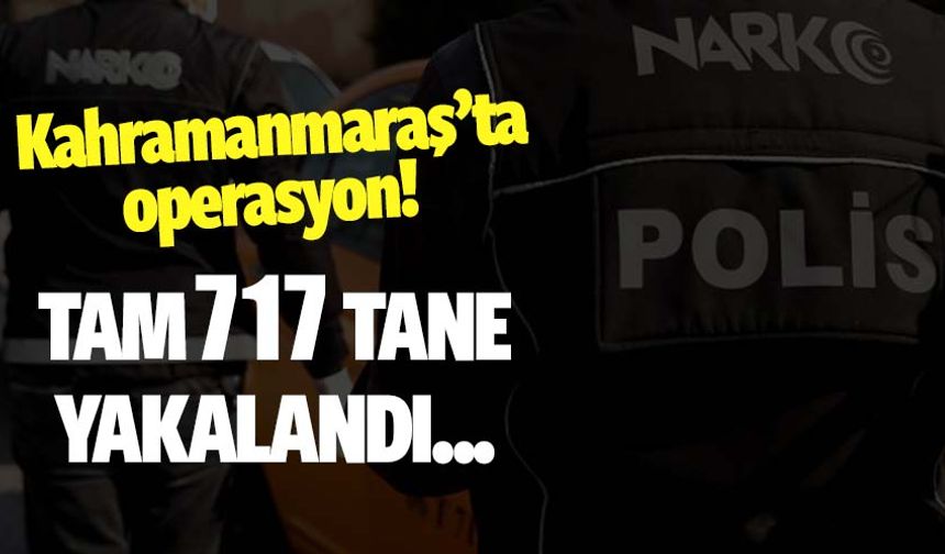 Kahramanmaraş'ta uyuşturucu operasyonu: 717 adet yakalandı!