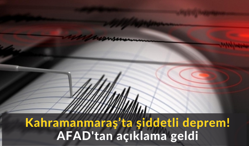 Kahramanmaraş’ta şiddetli deprem! AFAD'tan açıklama geldi