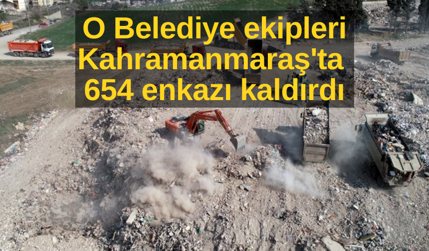 O Belediye ekipleri Kahramanmaraş'ta 654 enkazı kaldırdı