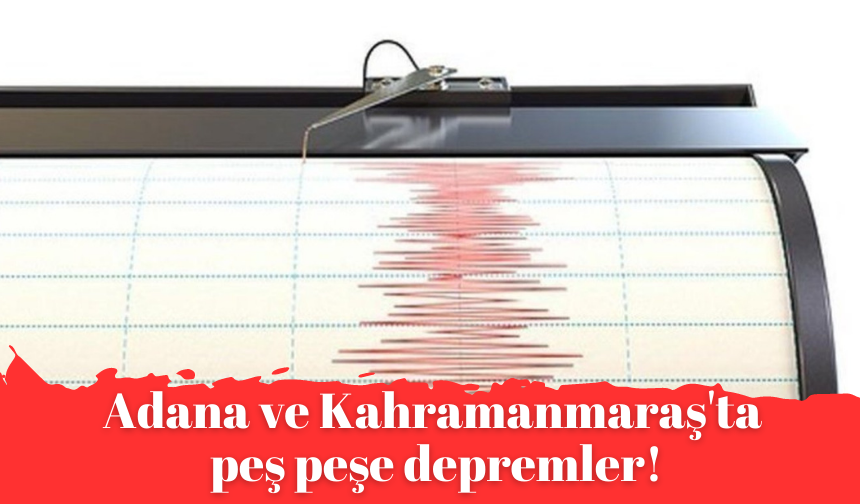 Adana ve Kahramanmaraş'ta peş peşe depremler!