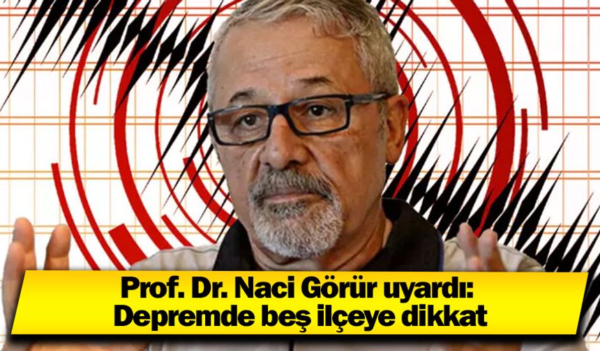 Prof. Dr. Naci Görür uyardı: Depremde beş ilçeye dikkat
