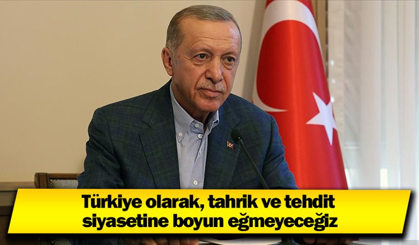 Türkiye olarak, tahrik ve tehdit siyasetine boyun eğmeyeceğiz