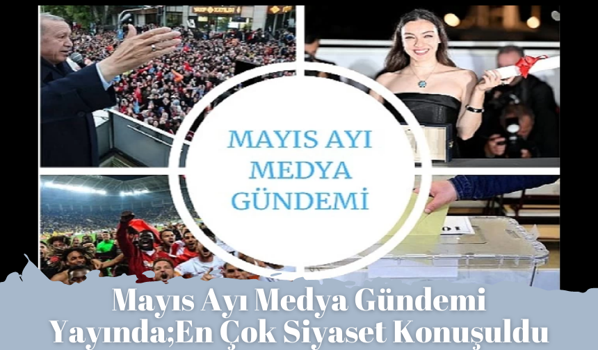 Mayıs Ayı Medya Gündemi Yayında;En Çok Siyaset Konuşuldu