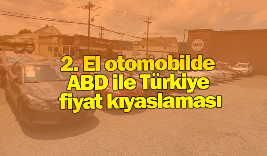 2. El otomobilde ABD ile Türkiye fiyat kıyaslaması
