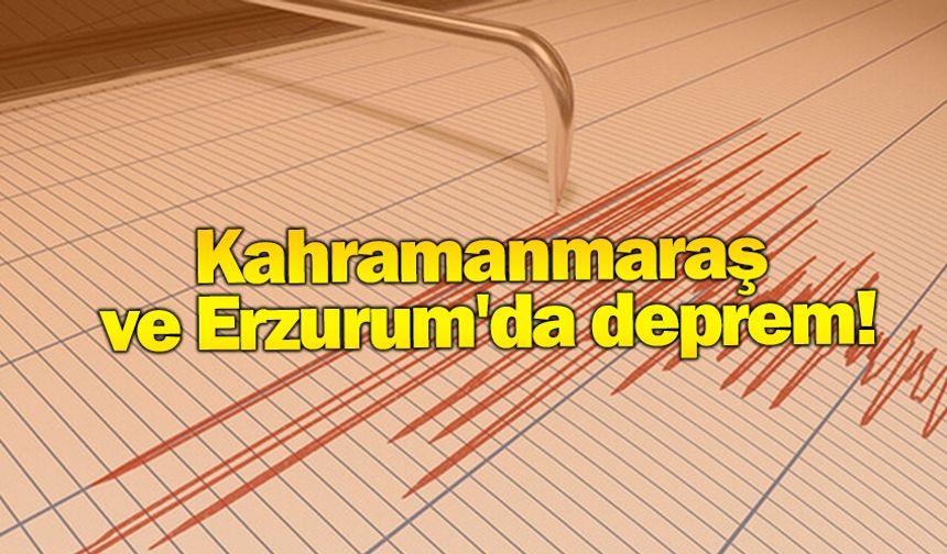 Kahramanmaraş ve Erzurum'da deprem!
