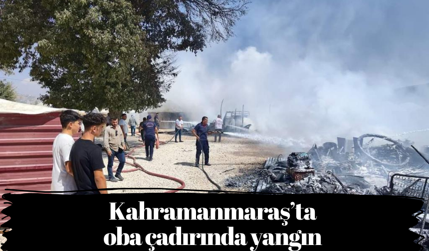 Kahramanmaraş’ta oba çadırında yangın 