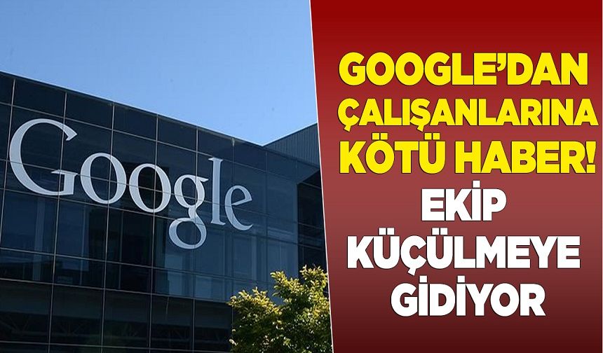 Google’dan çalışanlarına kötü haber! Ekip küçülmeye gidiyor