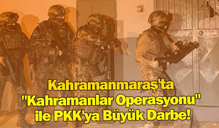 Kahramanmaraş'ta "Kahramanlar Operasyonu" ile PKK'ya Büyük Darbe!