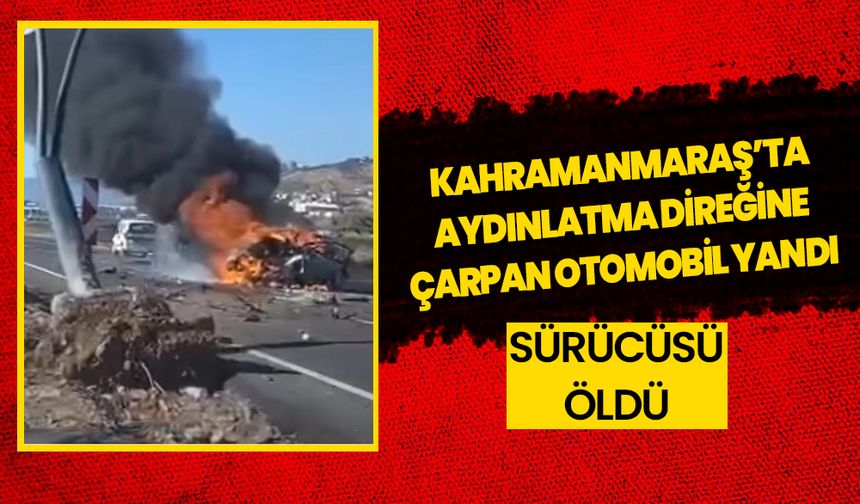 Kahramanmaraş’ta aydınlatma direğine çarpan otomobil yandı sürücüsü öldü 