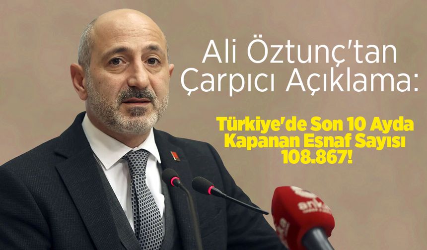 Ali Öztunç'tan Çarpıcı Açıklama: Türkiye'de Son 10 Ayda Kapanan Esnaf Sayısı 108.867!