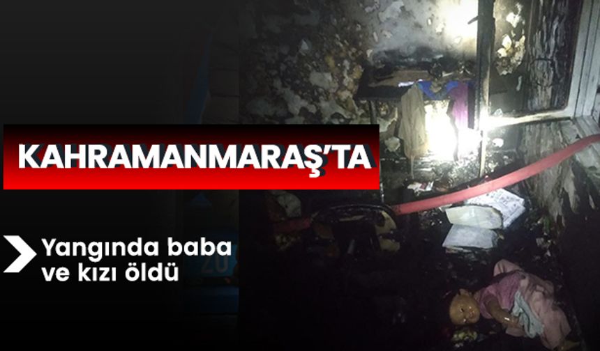Kahramanmaraş’ta yangında baba ve kızı öldü 