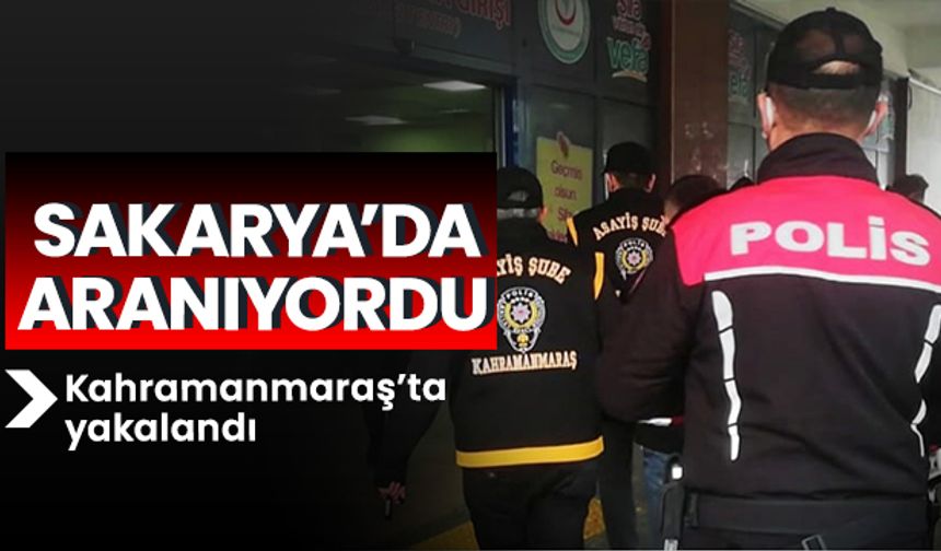 Sakarya’da aranıyordu Kahramanmaraş’ta yakalandı 