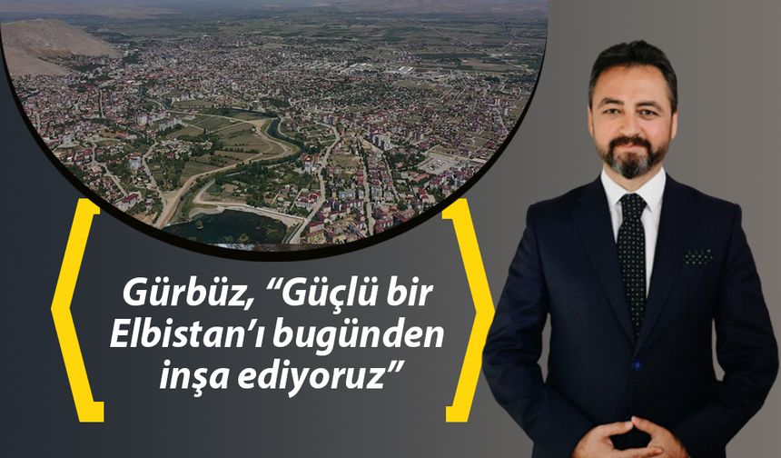 Gürbüz, “Güçlü bir Elbistan’ı bugünden inşa ediyoruz”