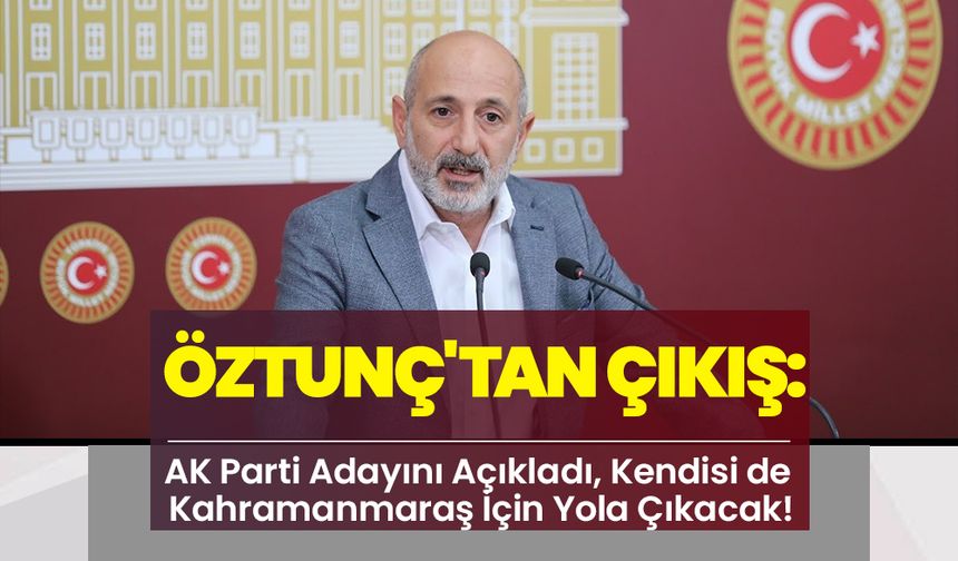 Öztunç'tan Çıkış: AK Parti Adayını Açıkladı, Kendisi de Kahramanmaraş İçin Yola Çıkacak!