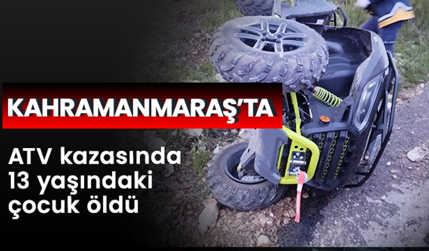 Kahramanmaraş’ta ATV kazasında 13 yaşındaki çocuk öldü