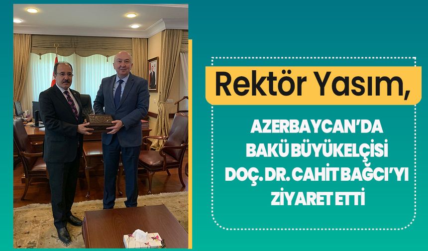 Rektör Yasım, Azerbaycan’da Bakü Büyükelçisi Doç. Dr. Cahit Bağcı’yı Ziyaret Etti