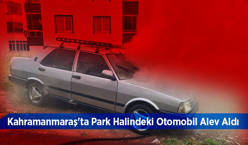 Kahramanmaraş'ta Park Halindeki Otomobil Alev Aldı