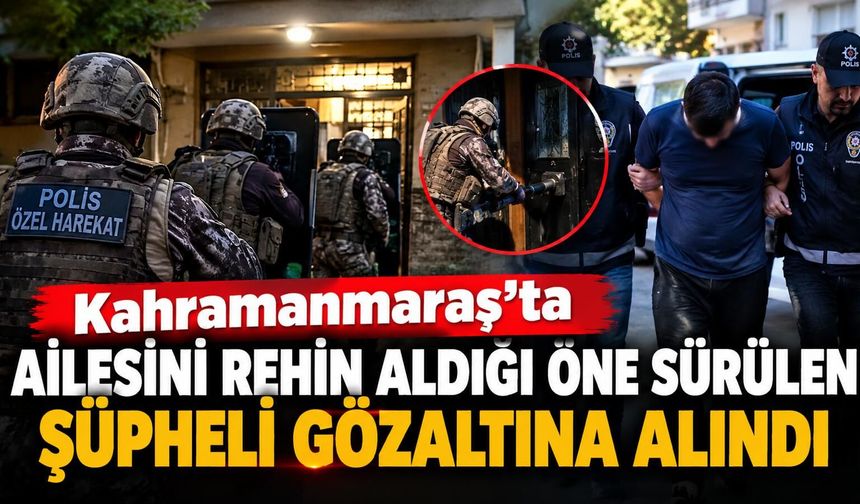 Kahramanmaraş’ta ailesini rehin aldığı öne sürülen şüpheli gözaltına alındı