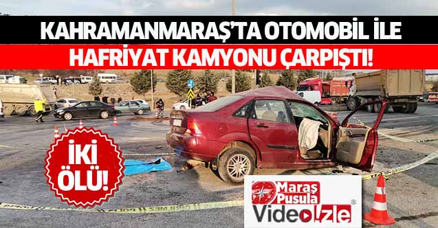 Kahramanmaraş’ta otomobil ile hafriyat kamyonu çarpıştı! 2 ölü