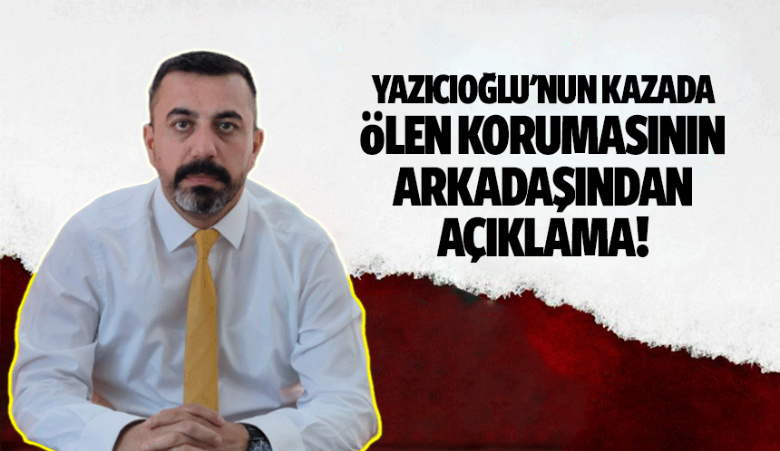 Yazıcıoğlu'nun kazada ölen korumasının arkadaşından açıklama!