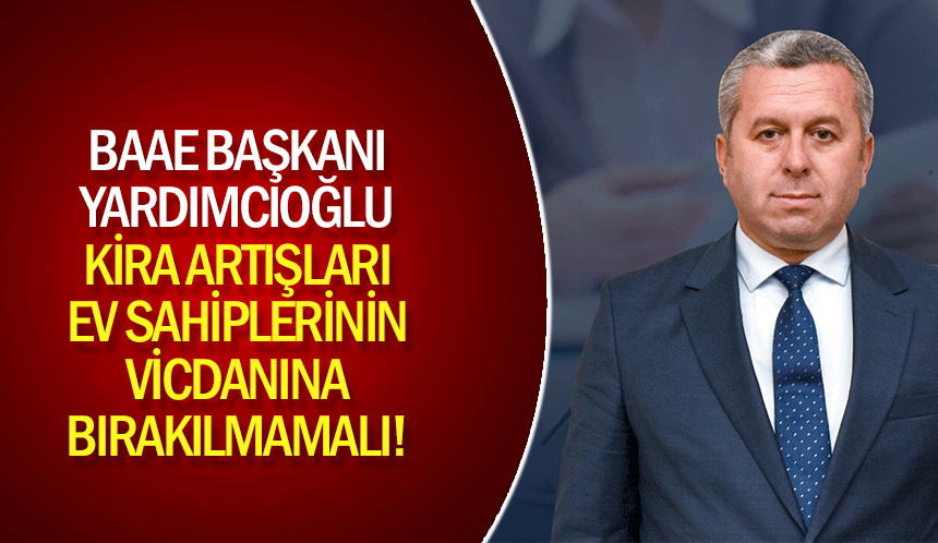 BAAE Başkanı Yardımcıoğlu, Kira artışları ev sahiplerinin vicdanına bırakılmamalı!