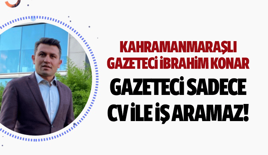 Kahramanmaraşlı gazeteci İbrahim Konar, ‘Gazeteci sadece CV ile iş aramaz!’