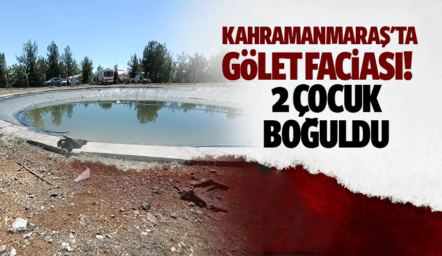 Kahramanmaraş'ta gölet faciası! 2 çocuk boğuldu