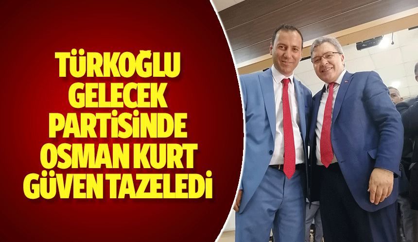 Türkoğlu Gelecek Partisinde Osman Kurt güven tazeledi