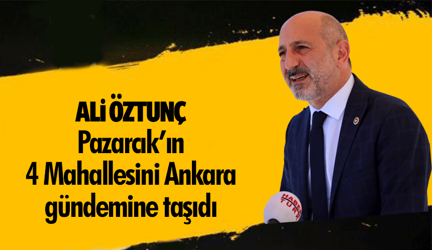 Ali Öztunç, Pazarcık’ın 4 mahallesini Ankara gündemine taşıdı