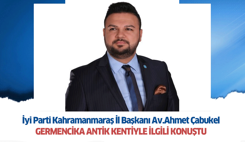 İyi Parti Kahramanmaraş İl Başkanı Av.Ahmet Çabukel Germencika Antik Kentiyle İlgili Konuştu