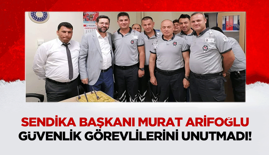 Sendika Başkanı Murat Arifoğlu, güvenlik görevlilerini unutmadı!