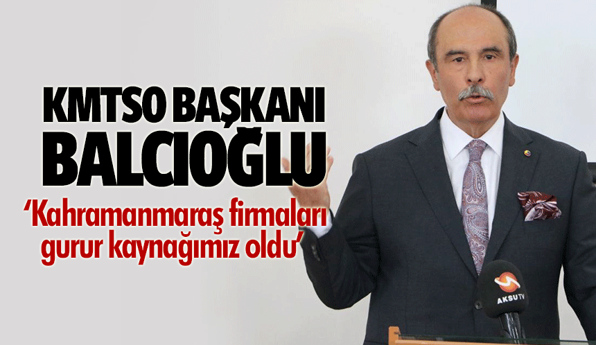 KMTSO Başkanı Balcıoğlu, ‘Kahramanmaraş firmaları gurur kaynağımız oldu’