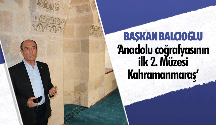 Başkan Balcıoğlu, ‘Anadolu coğrafyasının ilk 2. müzesi Kahramanmaraş’