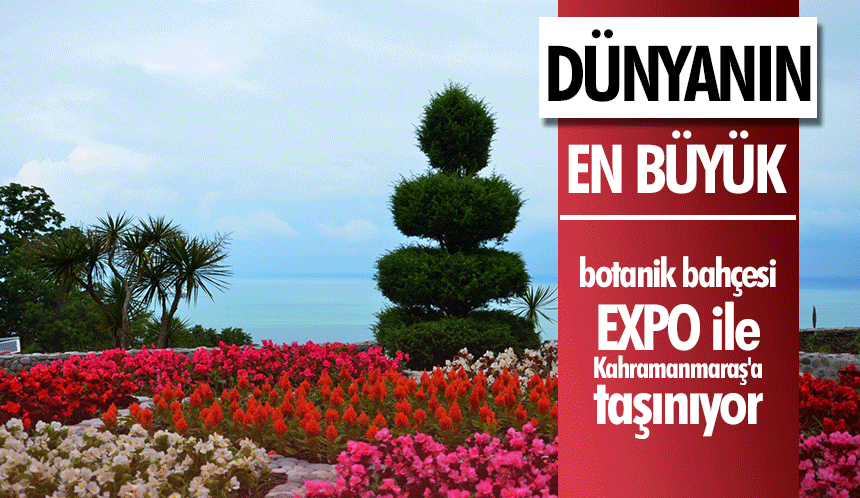 Dünyanın En Büyük botanik bahçesi, EXPO ile Kahramanmaraş'a taşınıyor